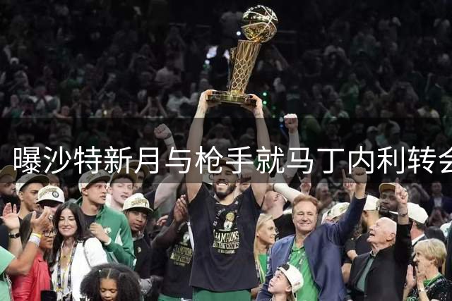 曝沙特新月与枪手就马丁内利转会达协议 5500万镑交易即将官宣