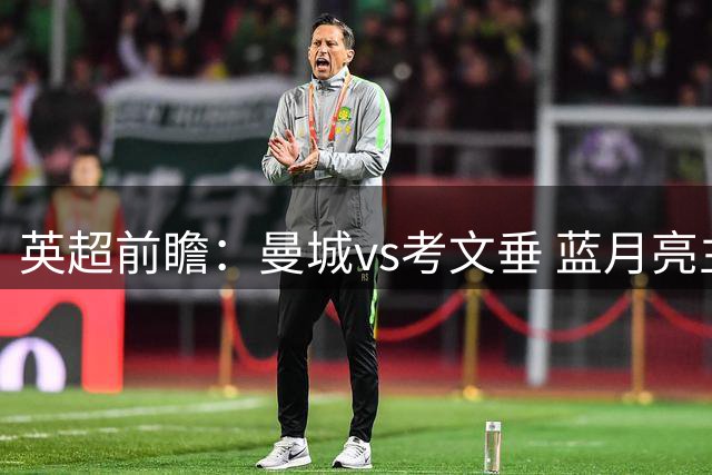 英超前瞻：曼城vs考文垂 蓝月亮主场稳守连胜 升班马残阵艰难闯关
